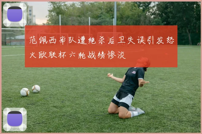 范佩西率队遭绝杀后卫失误引发怒火欧联杯六轮战绩惨淡