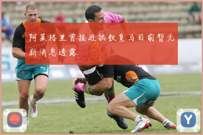 阿莱格里曾接近执教皇马目前暂无新消息透露