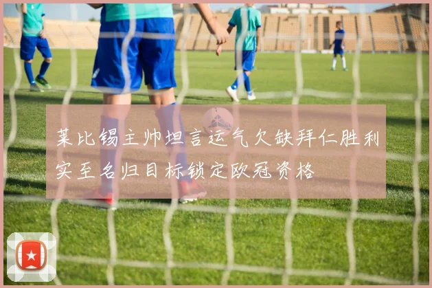 莱比锡主帅坦言运气欠缺拜仁胜利实至名归目标锁定欧冠资格