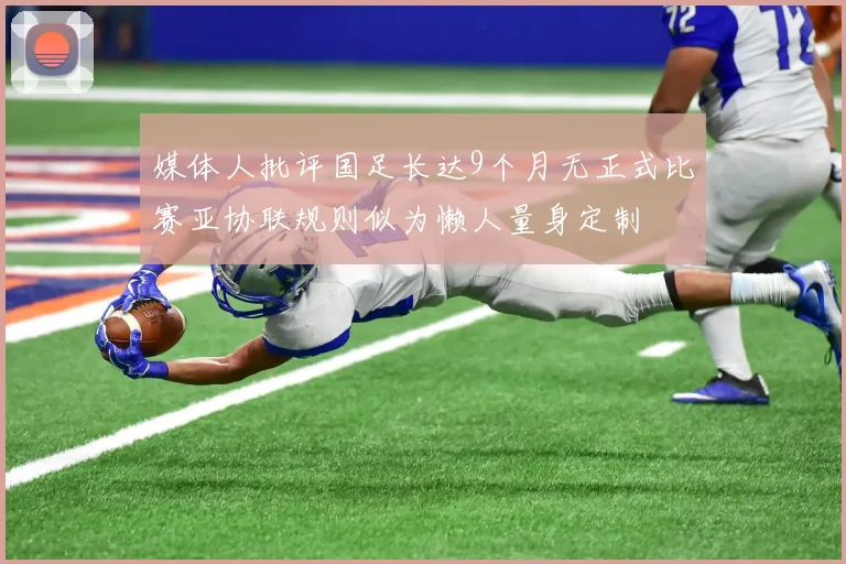 媒体人批评国足长达9个月无正式比赛亚协联规则似为懒人量身定制