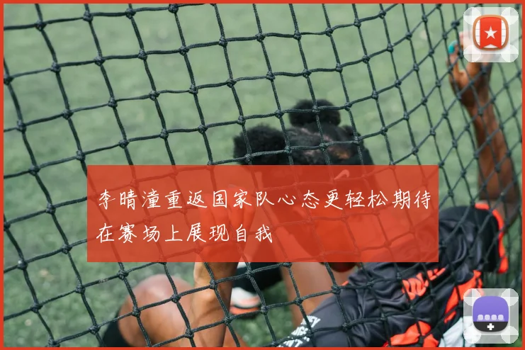 李晴潼重返国家队心态更轻松期待在赛场上展现自我