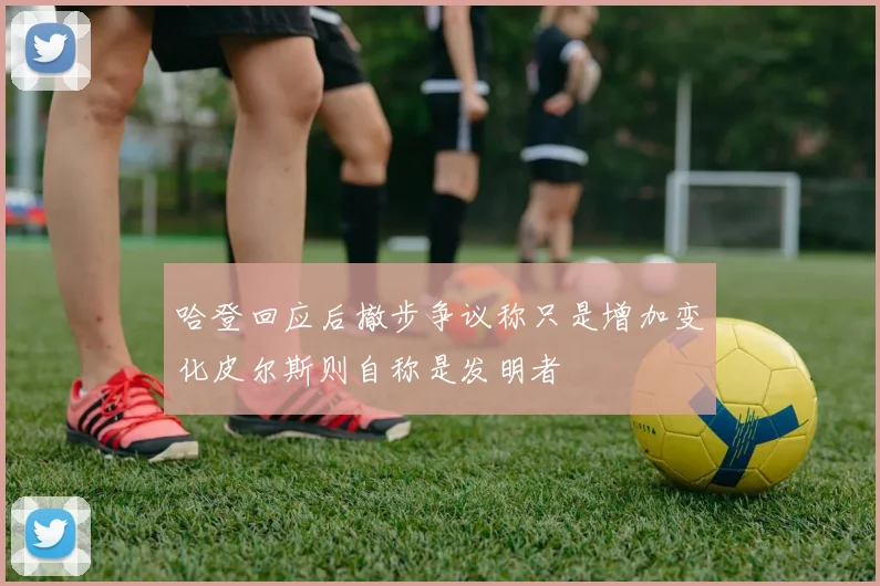 哈登回应后撤步争议称只是增加变化皮尔斯则自称是发明者