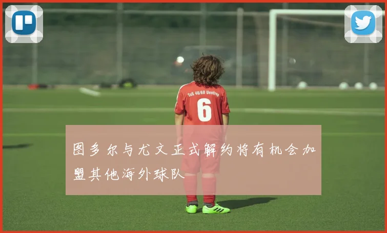 图多尔与尤文正式解约将有机会加盟其他海外球队