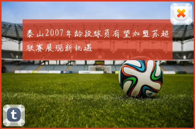 泰山2007年龄段球员有望加盟苏超联赛展现新机遇