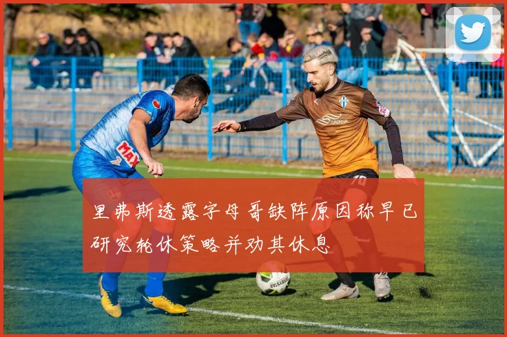 里弗斯透露字母哥缺阵原因称早已研究轮休策略并劝其休息