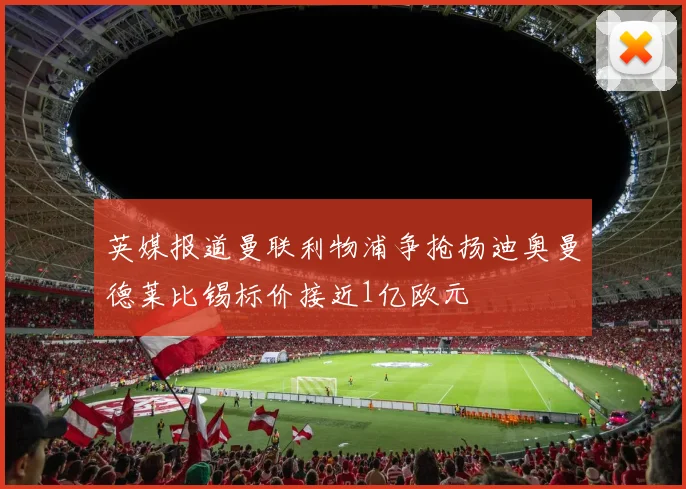 英媒报道曼联利物浦争抢扬迪奥曼德莱比锡标价接近1亿欧元