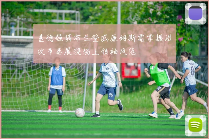 基德强调布兰登威廉姆斯需掌握进攻节奏展现场上领袖风范