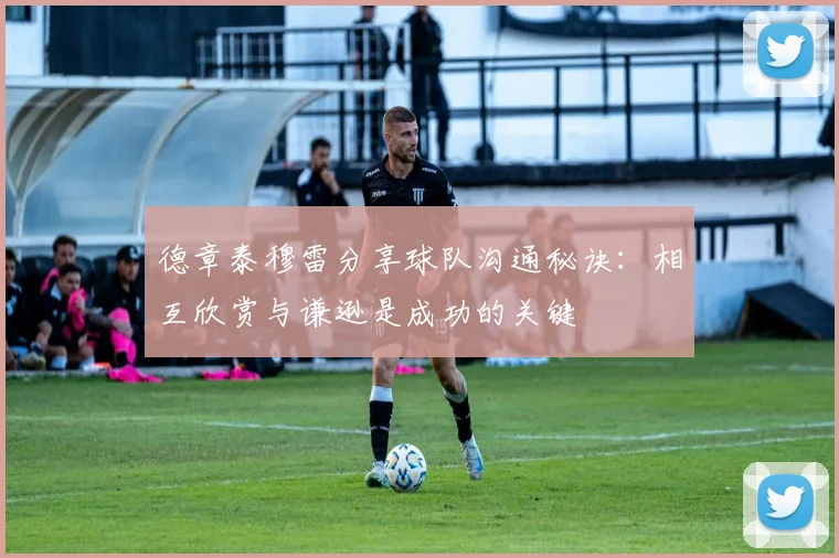 德章泰穆雷分享球队沟通秘诀：相互欣赏与谦逊是成功的关键