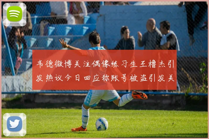 韦德微博关注偶像练习生王橹杰引发热议今日回应称账号被盗引发关注