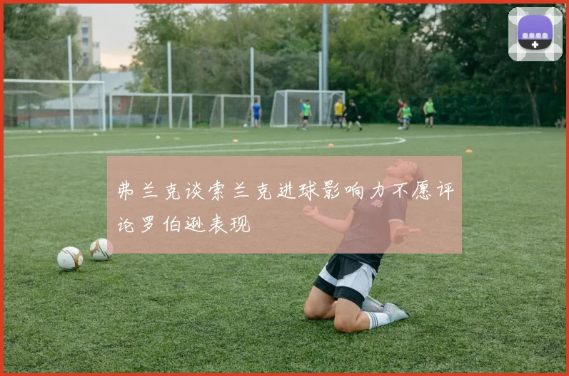 弗兰克谈索兰克进球影响力不愿评论罗伯逊表现