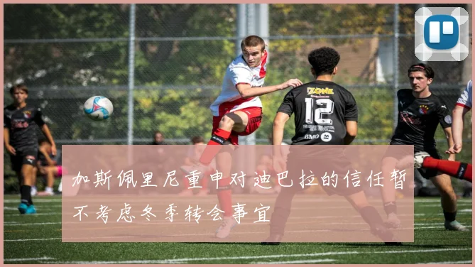 加斯佩里尼重申对迪巴拉的信任暂不考虑冬季转会事宜
