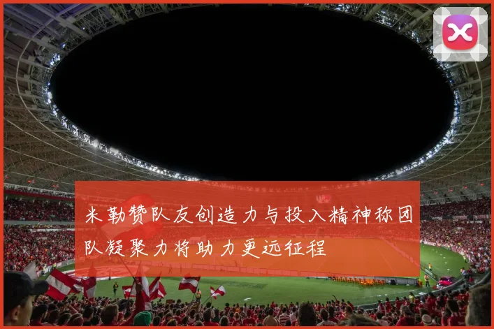 米勒赞队友创造力与投入精神称团队凝聚力将助力更远征程