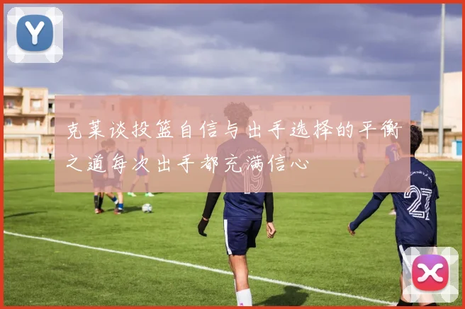 克莱谈投篮自信与出手选择的平衡之道每次出手都充满信心