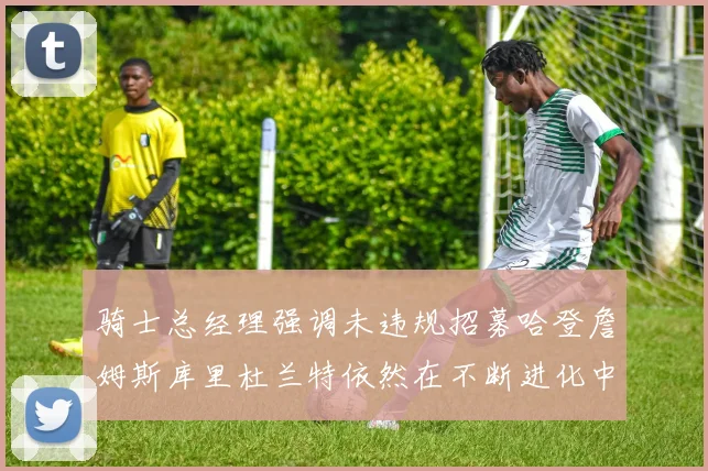 骑士总经理强调未违规招募哈登詹姆斯库里杜兰特依然在不断进化中