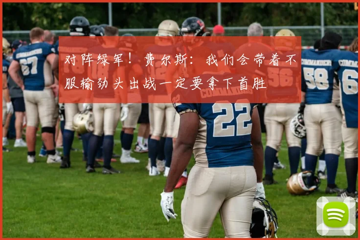对阵绿军！费尔斯：我们会带着不服输劲头出战一定要拿下首胜