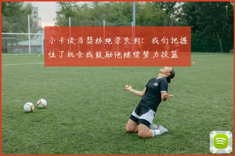 小卡谈马瑟林绝杀失利：我们把握住了机会我鼓励他继续努力投篮