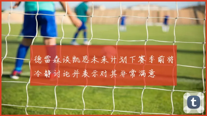 德雷森谈凯恩未来计划下赛季前将冷静讨论并表示对其非常满意