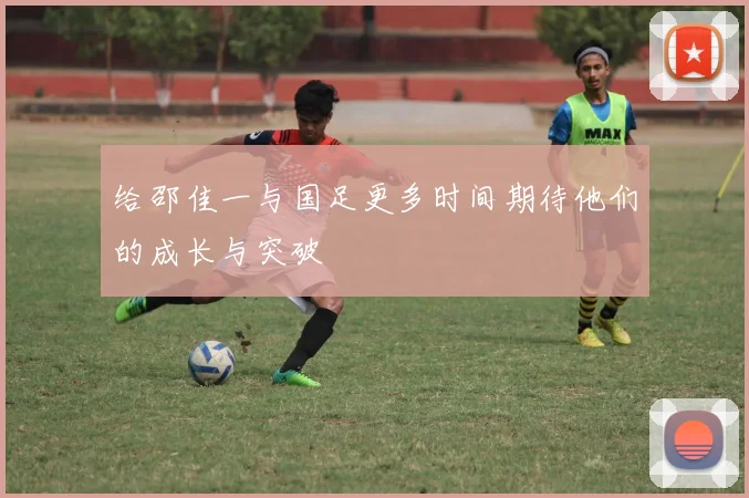 给邵佳一与国足更多时间期待他们的成长与突破