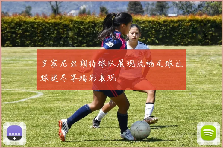 罗塞尼尔期待球队展现流畅足球让球迷尽享精彩表现