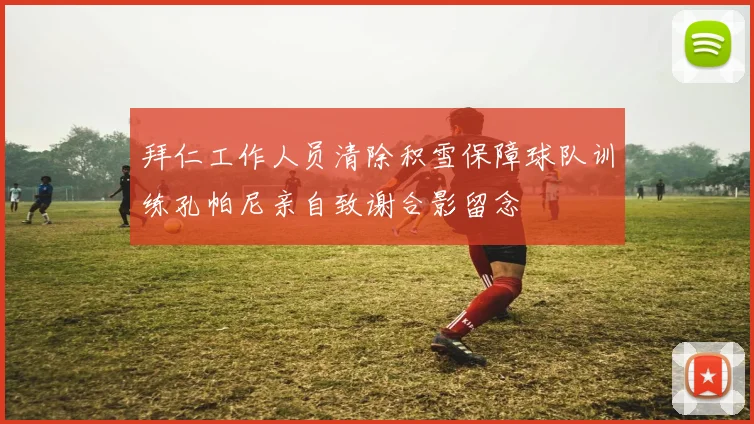 拜仁工作人员清除积雪保障球队训练孔帕尼亲自致谢合影留念
