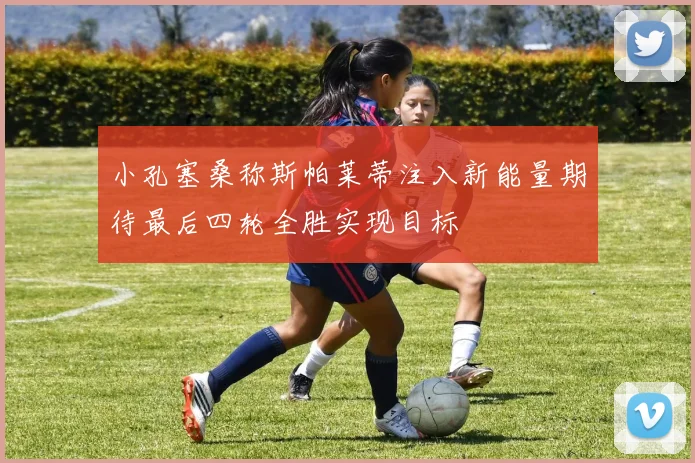 小孔塞桑称斯帕莱蒂注入新能量期待最后四轮全胜实现目标