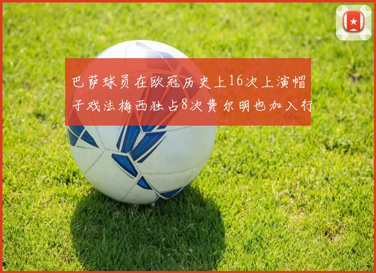 巴萨球员在欧冠历史上16次上演帽子戏法梅西独占8次费尔明也加入行列