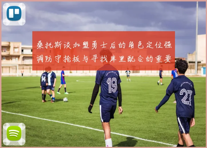 桑托斯谈加盟勇士后的角色定位强调防守抢板与寻找库里配合的重要性