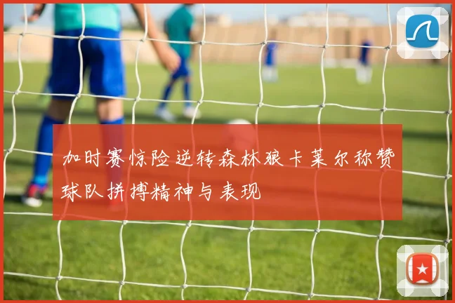 加时赛惊险逆转森林狼卡莱尔称赞球队拼搏精神与表现