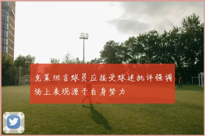 克莱坦言球员应接受球迷批评强调场上表现源于自身努力
