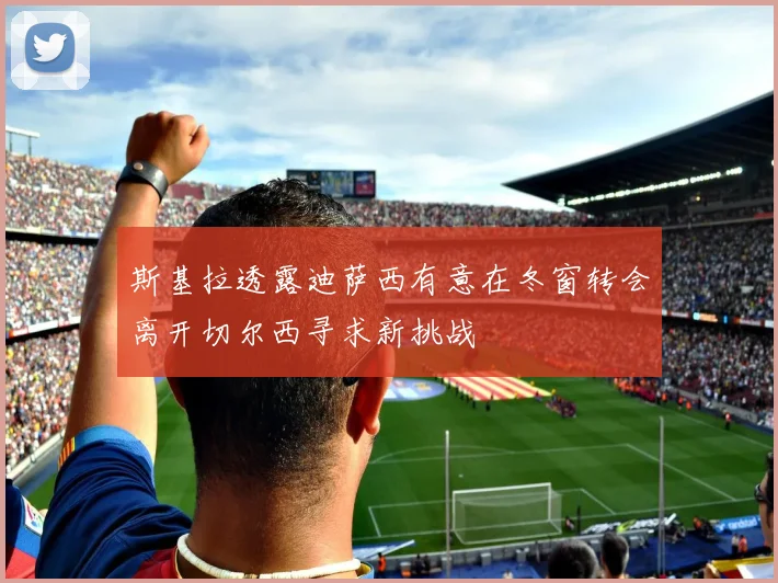 斯基拉透露迪萨西有意在冬窗转会离开切尔西寻求新挑战