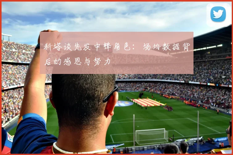 科塔谈先发中锋角色：场均数据背后的感恩与努力