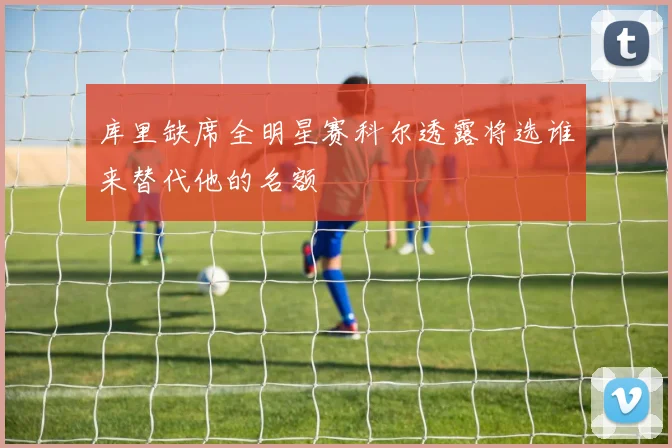 库里缺席全明星赛科尔透露将选谁来替代他的名额