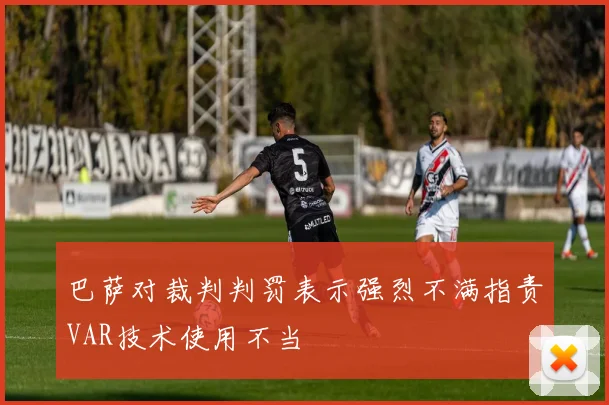 巴萨对裁判判罚表示强烈不满指责VAR技术使用不当