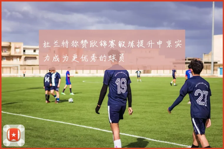 杜兰特称赞欧锦赛锻炼提升申京实力成为更优秀的球员