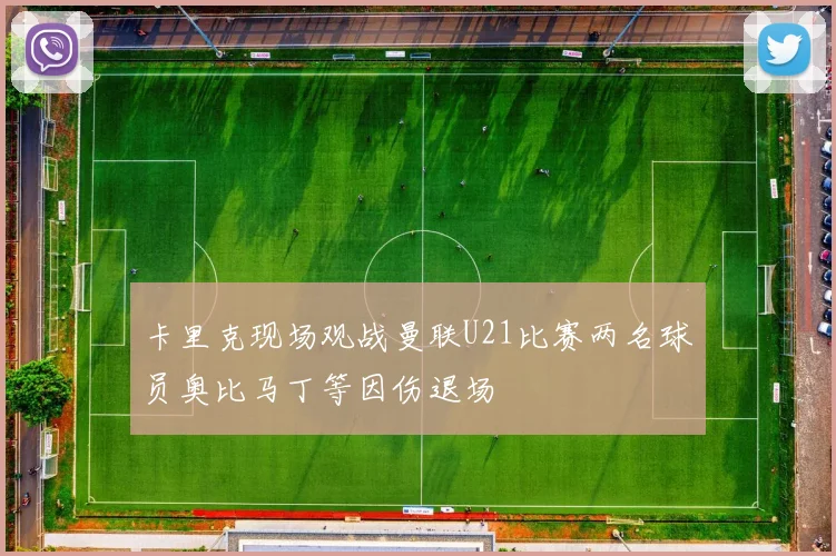 卡里克现场观战曼联U21比赛两名球员奥比马丁等因伤退场