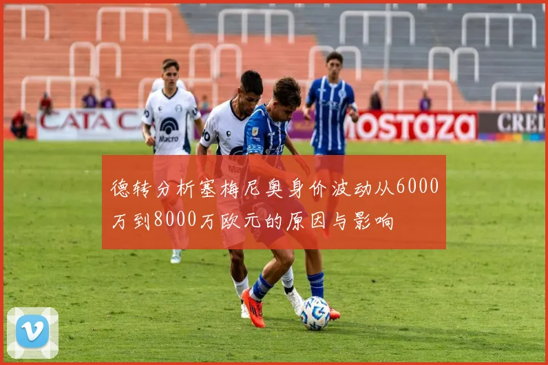 德转分析塞梅尼奥身价波动从6000万到8000万欧元的原因与影响
