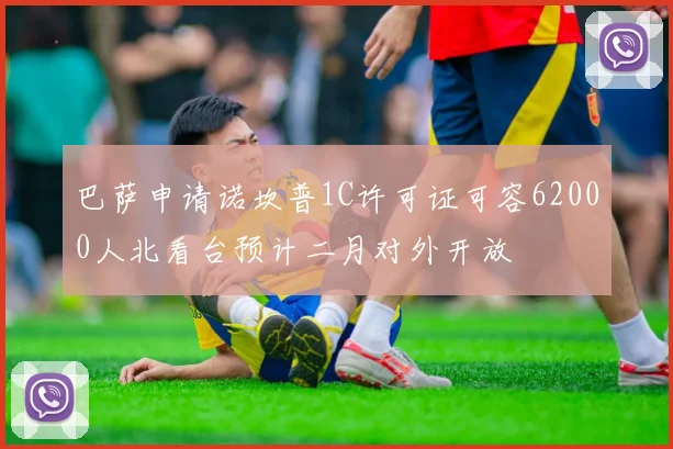 巴萨申请诺坎普1C许可证可容62000人北看台预计二月对外开放