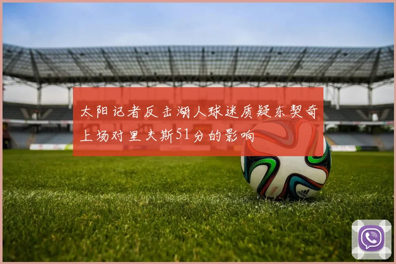 太阳记者反击湖人球迷质疑东契奇上场对里夫斯51分的影响