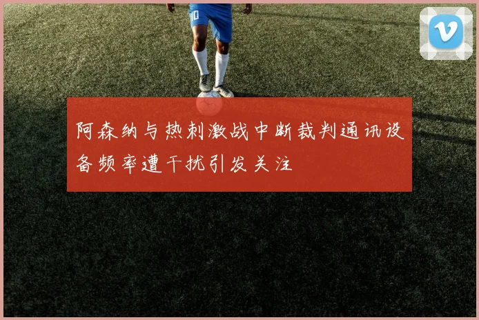 阿森纳与热刺激战中断裁判通讯设备频率遭干扰引发关注