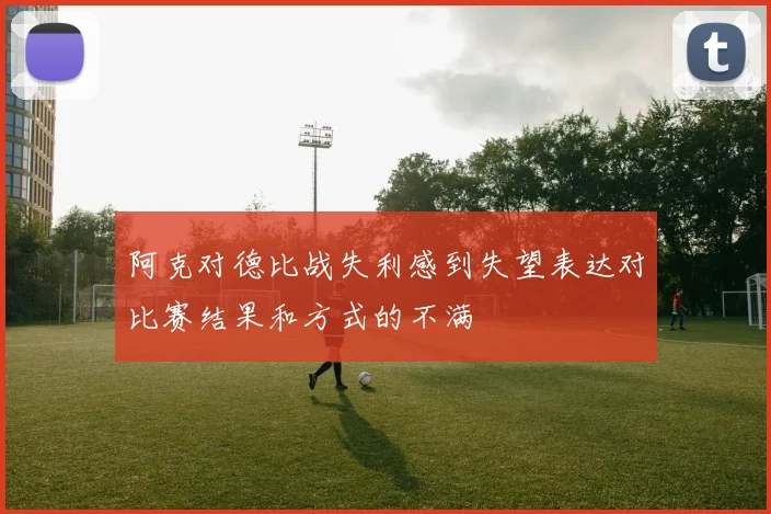 阿克对德比战失利感到失望表达对比赛结果和方式的不满