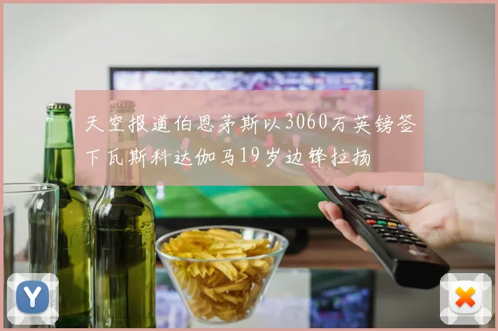 天空报道伯恩茅斯以3060万英镑签下瓦斯科达伽马19岁边锋拉扬