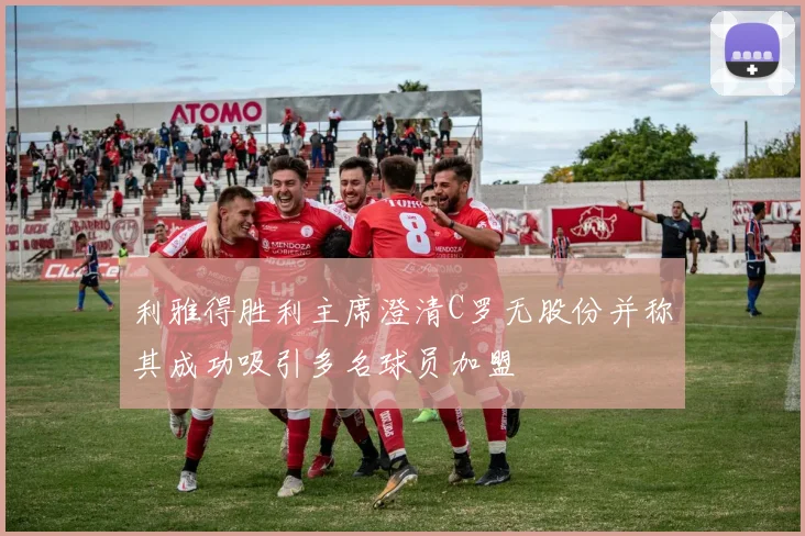 利雅得胜利主席澄清C罗无股份并称其成功吸引多名球员加盟