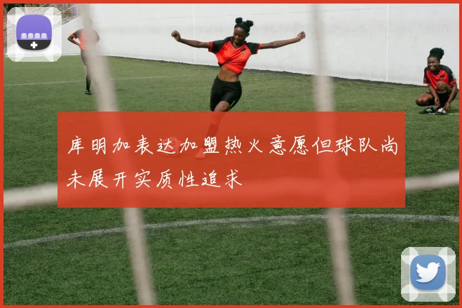 库明加表达加盟热火意愿但球队尚未展开实质性追求
