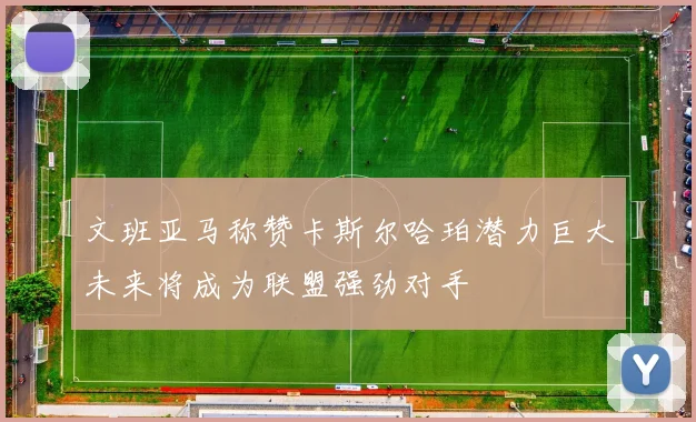 文班亚马称赞卡斯尔哈珀潜力巨大未来将成为联盟强劲对手
