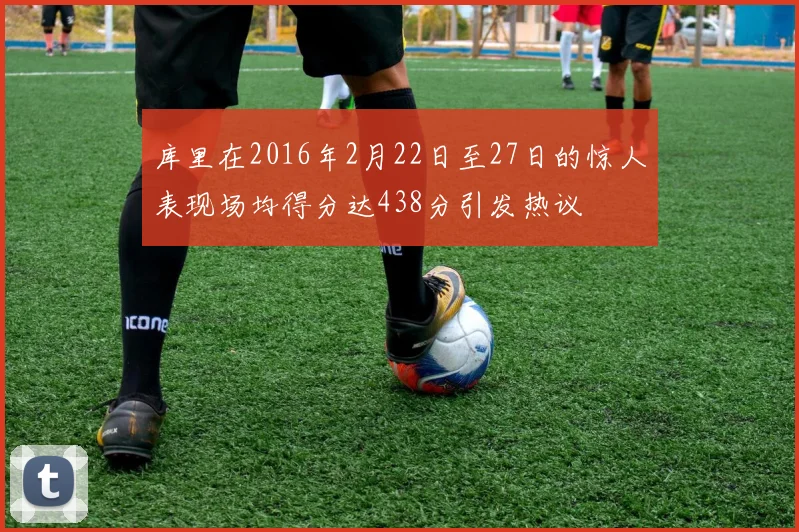 库里在2016年2月22日至27日的惊人表现场均得分达438分引发热议