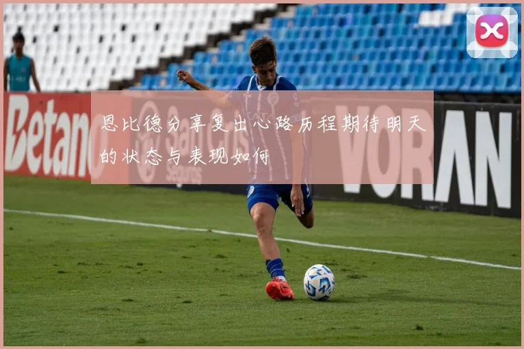 恩比德分享复出心路历程期待明天的状态与表现如何