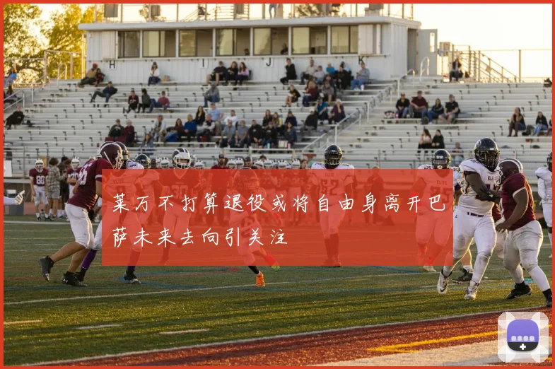 莱万不打算退役或将自由身离开巴萨未来去向引关注