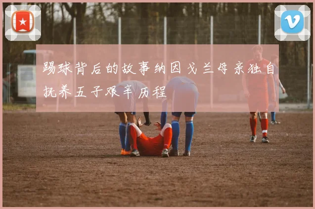 踢球背后的故事纳因戈兰母亲独自抚养五子艰辛历程