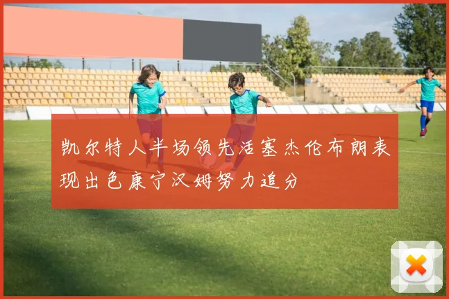 凯尔特人半场领先活塞杰伦布朗表现出色康宁汉姆努力追分